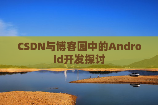 CSDN与博客园中的Android开发探讨