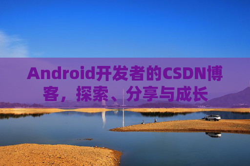 Android开发者的CSDN博客，探索、分享与成长